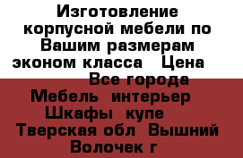 Изготовление корпусной мебели по Вашим размерам,эконом класса › Цена ­ 8 000 - Все города Мебель, интерьер » Шкафы, купе   . Тверская обл.,Вышний Волочек г.